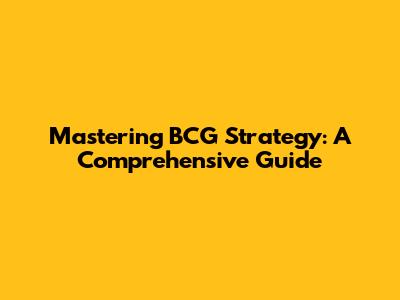 Mastering BCG Strategy: A Comprehensive Guide