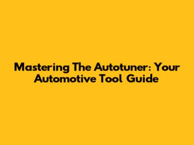 Mastering The Autotuner: Your Automotive Tool Guide