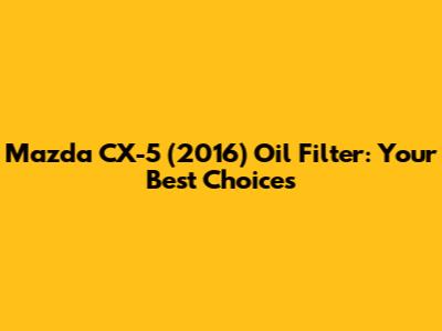Mazda CX-5 (2016) Oil Filter: Your Best Choices