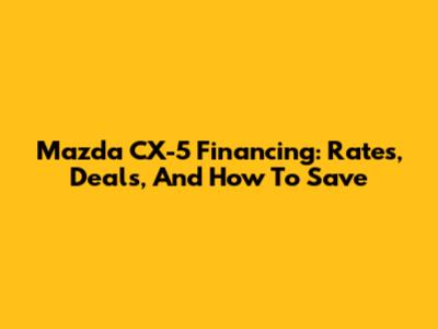 Mazda CX-5 Financing: Rates, Deals, And How To Save