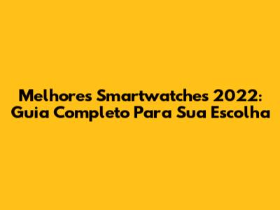 Melhores Smartwatches 2022: Guia Completo Para Sua Escolha