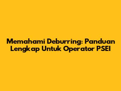 Memahami Deburring: Panduan Lengkap Untuk Operator PSEI
