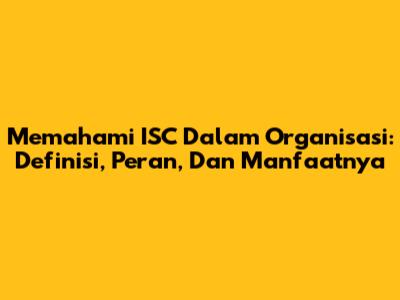 Memahami ISC Dalam Organisasi: Definisi, Peran, Dan Manfaatnya