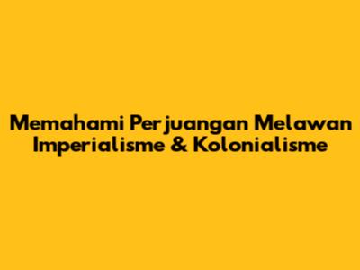 Memahami Perjuangan Melawan Imperialisme & Kolonialisme
