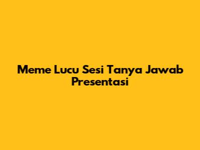 Meme Lucu Sesi Tanya Jawab Presentasi