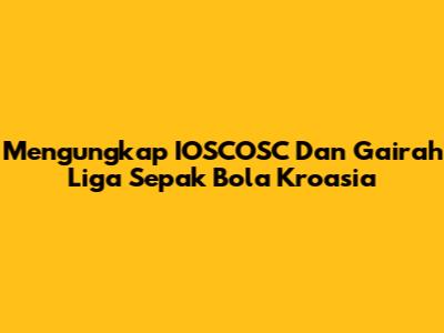 Mengungkap IOSCOSC Dan Gairah Liga Sepak Bola Kroasia