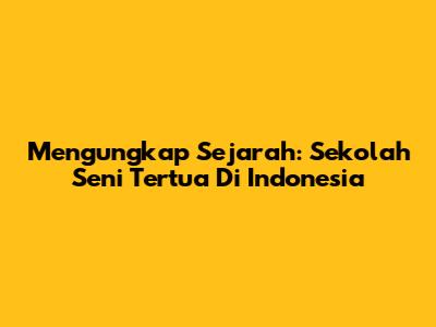 Mengungkap Sejarah: Sekolah Seni Tertua Di Indonesia