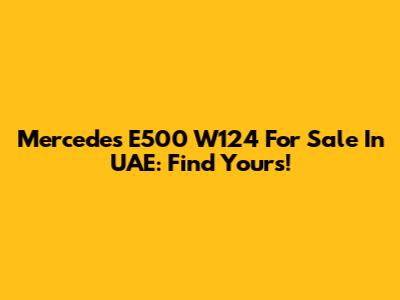 Mercedes E500 W124 For Sale In UAE: Find Yours!