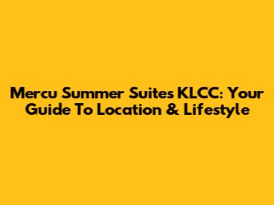 Mercu Summer Suites KLCC: Your Guide To Location & Lifestyle