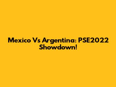 Mexico Vs Argentina: PSE2022 Showdown!
