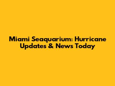 Miami Seaquarium: Hurricane Updates & News Today