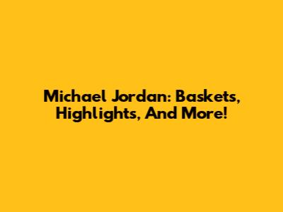 Michael Jordan: Baskets, Highlights, And More!