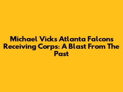 Michael Vick's Atlanta Falcons Receiving Corps: A Blast From The Past