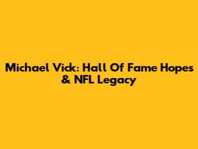 Michael Vick: Hall Of Fame Hopes & NFL Legacy