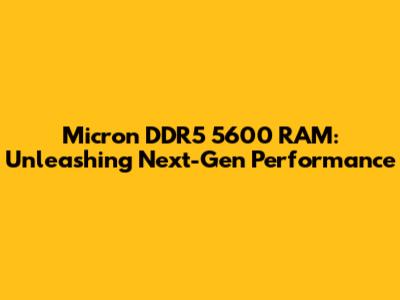 Micron DDR5 5600 RAM: Unleashing Next-Gen Performance