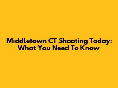 Middletown CT Shooting Today: What You Need To Know