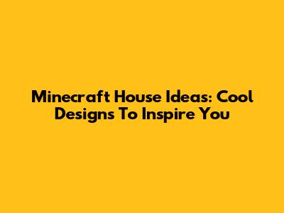 Minecraft House Ideas: Cool Designs To Inspire You