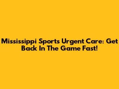 Mississippi Sports Urgent Care: Get Back In The Game Fast!