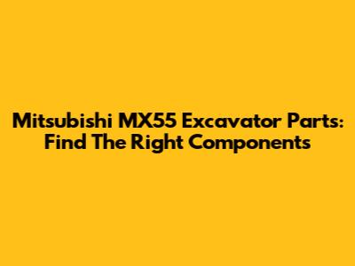 Mitsubishi MX55 Excavator Parts: Find The Right Components