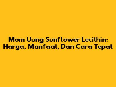 Mom Uung Sunflower Lecithin: Harga, Manfaat, Dan Cara Tepat