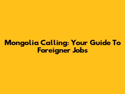 Mongolia Calling: Your Guide To Foreigner Jobs