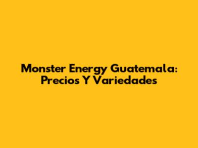 Monster Energy Guatemala: Precios Y Variedades