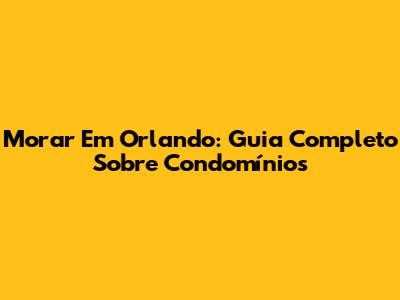 Morar Em Orlando: Guia Completo Sobre Condomínios