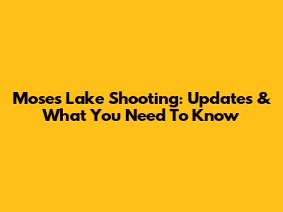 Moses Lake Shooting: Updates & What You Need To Know