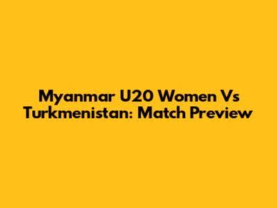 Myanmar U20 Women Vs Turkmenistan: Match Preview