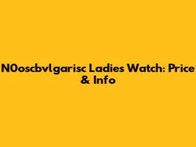 N0oscbvlgarisc Ladies Watch: Price & Info