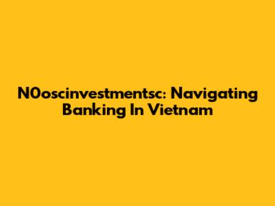 N0oscinvestmentsc: Navigating Banking In Vietnam