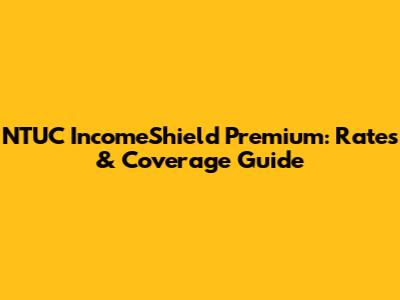 NTUC IncomeShield Premium: Rates & Coverage Guide