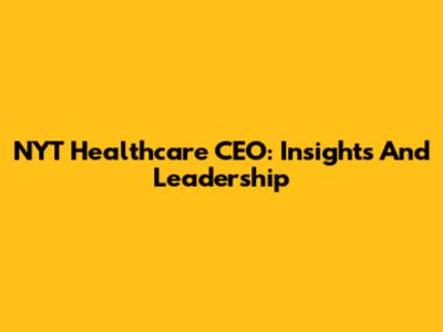 NYT Healthcare CEO: Insights And Leadership