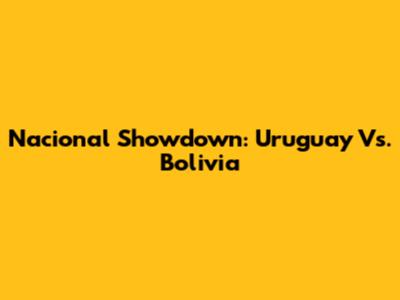 Nacional Showdown: Uruguay Vs. Bolivia