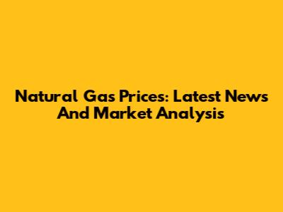 Natural Gas Prices: Latest News And Market Analysis