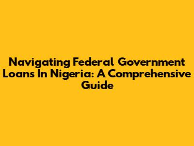 Navigating Federal Government Loans In Nigeria: A Comprehensive Guide