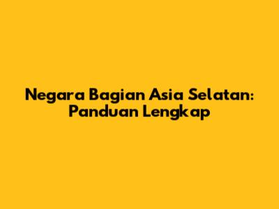 Negara Bagian Asia Selatan: Panduan Lengkap