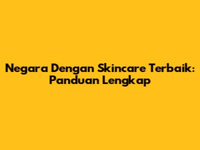 Negara Dengan Skincare Terbaik: Panduan Lengkap