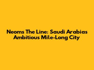 Neom's The Line: Saudi Arabia's Ambitious Mile-Long City