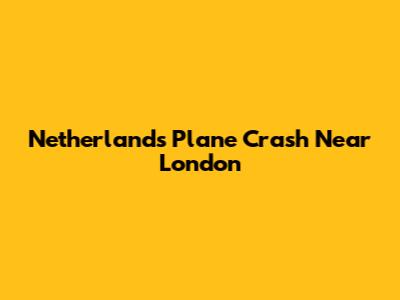 Netherlands Plane Crash Near London