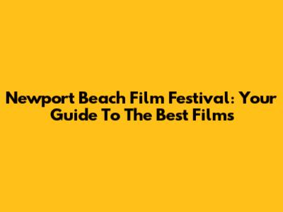 Newport Beach Film Festival: Your Guide To The Best Films