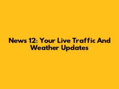 News 12: Your Live Traffic And Weather Updates