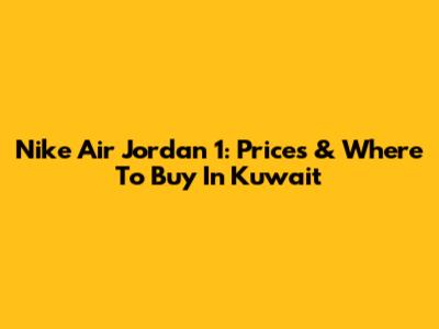Nike Air Jordan 1: Prices & Where To Buy In Kuwait