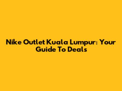 Nike Outlet Kuala Lumpur: Your Guide To Deals
