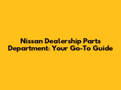 Nissan Dealership Parts Department: Your Go-To Guide