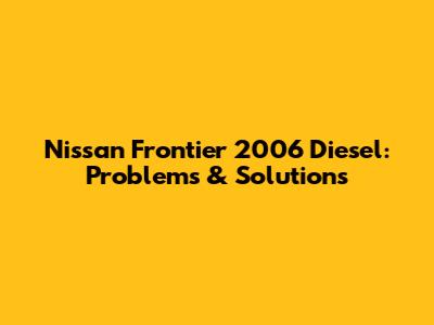 Nissan Frontier 2006 Diesel: Problems & Solutions