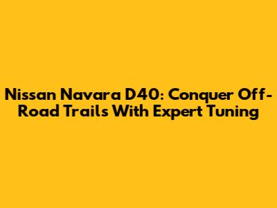Nissan Navara D40: Conquer Off-Road Trails With Expert Tuning