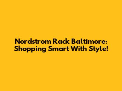 Nordstrom Rack Baltimore: Shopping Smart With Style!