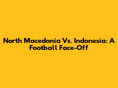 North Macedonia Vs. Indonesia: A Football Face-Off