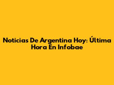 Noticias De Argentina Hoy: Última Hora En Infobae